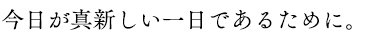 今日が真新しい一日であるために。